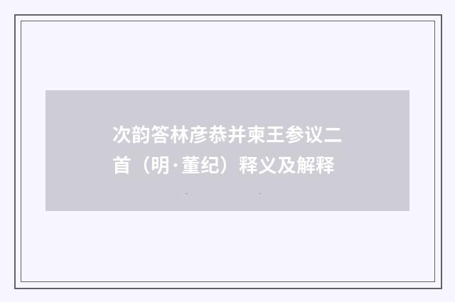 次韵答林彦恭并柬王参议二首（明·董纪）释义及解释