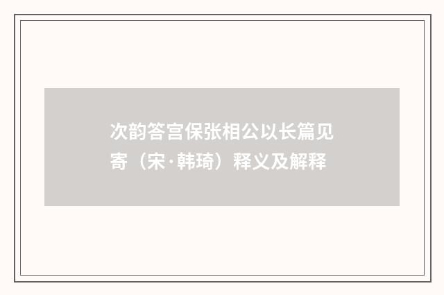 次韵答宫保张相公以长篇见寄（宋·韩琦）释义及解释