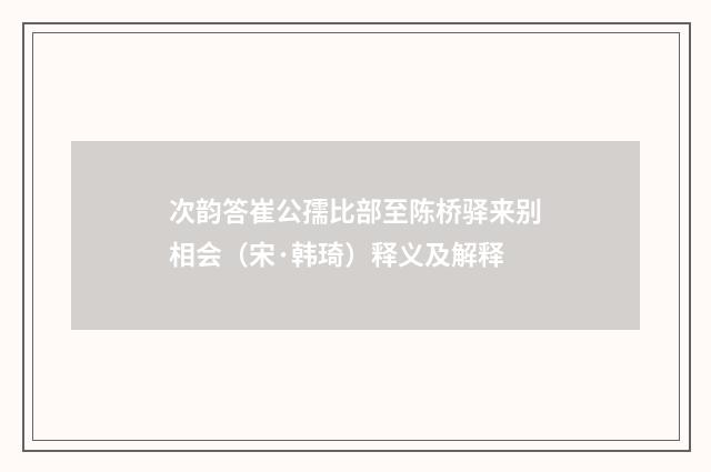次韵答崔公孺比部至陈桥驿来别相会（宋·韩琦）释义及解释