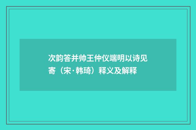 次韵答并帅王仲仪端明以诗见寄（宋·韩琦）释义及解释