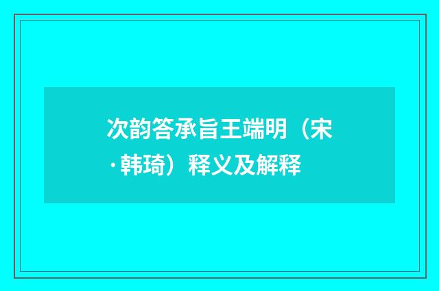 次韵答承旨王端明（宋·韩琦）释义及解释