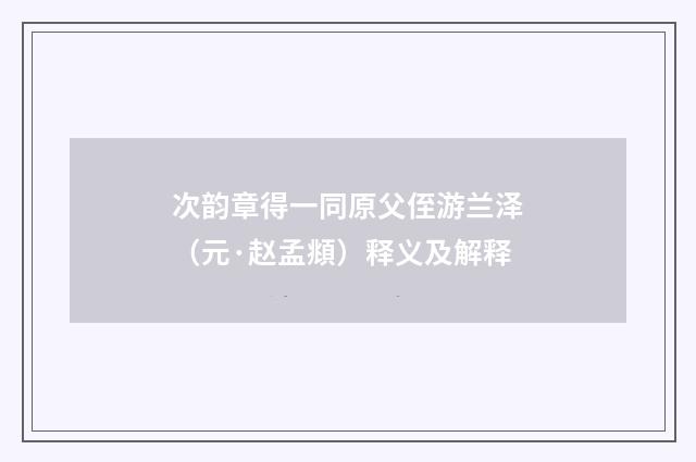 次韵章得一同原父侄游兰泽（元·赵孟頫）释义及解释
