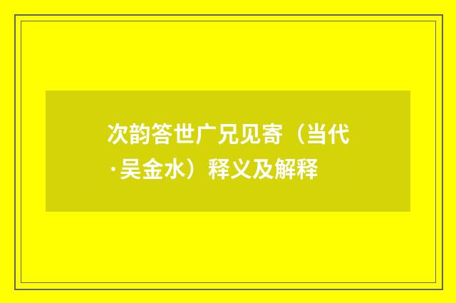 次韵答世广兄见寄（当代·吴金水）释义及解释