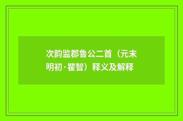 次韵监郡鲁公二首（元末明初·瞿智）释义及解释