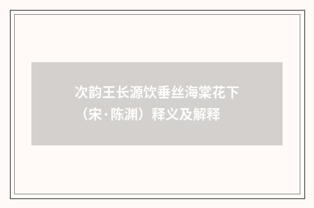 次韵王长源饮垂丝海棠花下（宋·陈渊）释义及解释