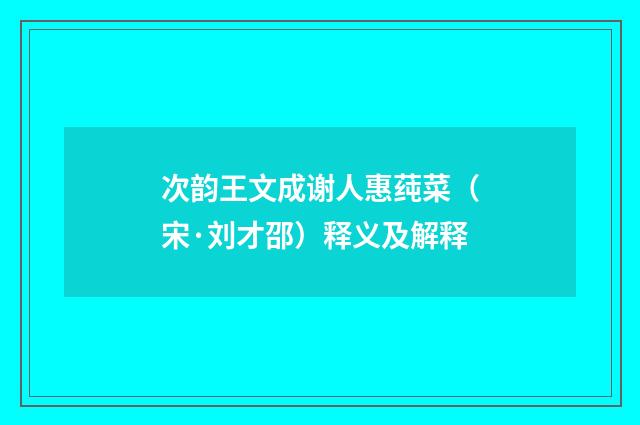 次韵王文成谢人惠莼菜（宋·刘才邵）释义及解释