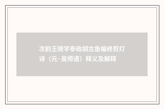 次韵王继学参政胡古鱼编修剪灯诗（元·吴师道）释义及解释