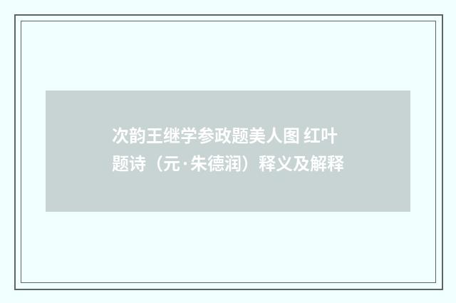 次韵王继学参政题美人图 红叶题诗（元·朱德润）释义及解释