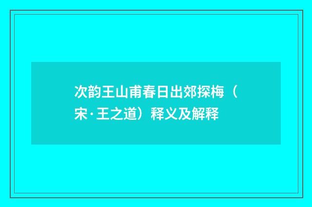 次韵王山甫春日出郊探梅（宋·王之道）释义及解释