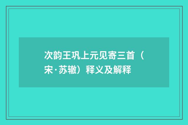 次韵王巩上元见寄三首（宋·苏辙）释义及解释