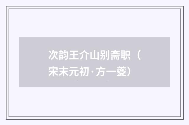 次韵王介山别斋职（宋末元初·方一夔）