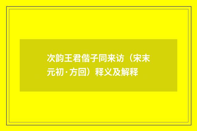 次韵王君偕子同来访（宋末元初·方回）释义及解释