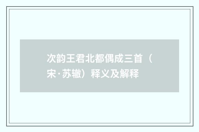 次韵王君北都偶成三首（宋·苏辙）释义及解释