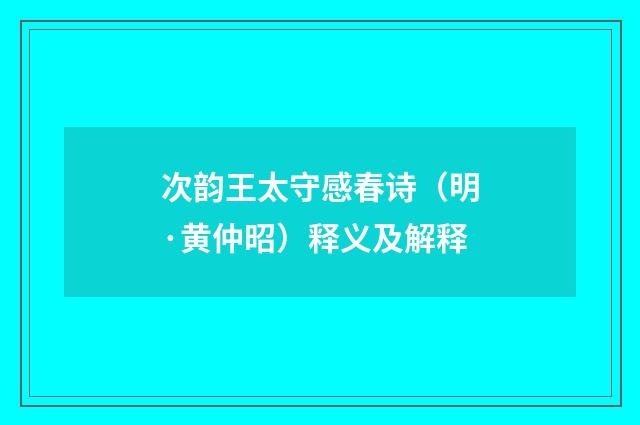次韵王太守感春诗（明·黄仲昭）释义及解释