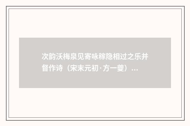 次韵沃梅泉见寄咏稼隐相过之乐并督作诗（宋末元初·方一夔）释义及解释