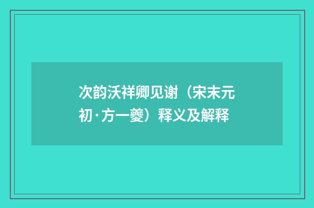 次韵沃祥卿见谢（宋末元初·方一夔）释义及解释