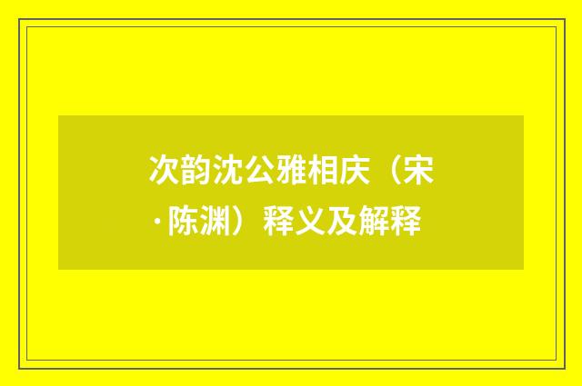 次韵沈公雅相庆（宋·陈渊）释义及解释