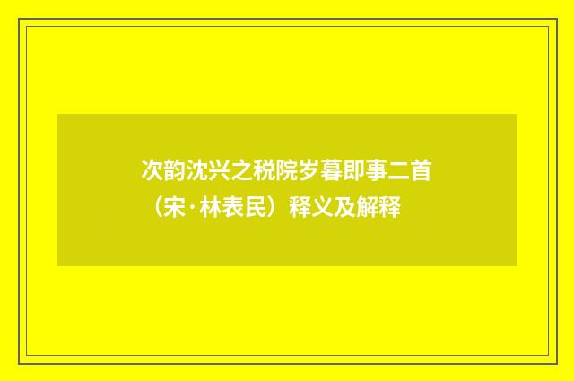 次韵沈兴之税院岁暮即事二首（宋·林表民）释义及解释