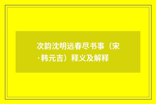 次韵沈明远春尽书事（宋·韩元吉）释义及解释
