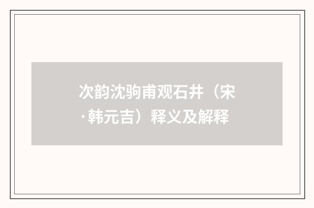 次韵沈驹甫观石井（宋·韩元吉）释义及解释