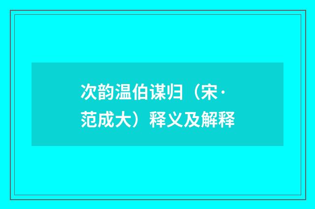 次韵温伯谋归（宋·范成大）释义及解释