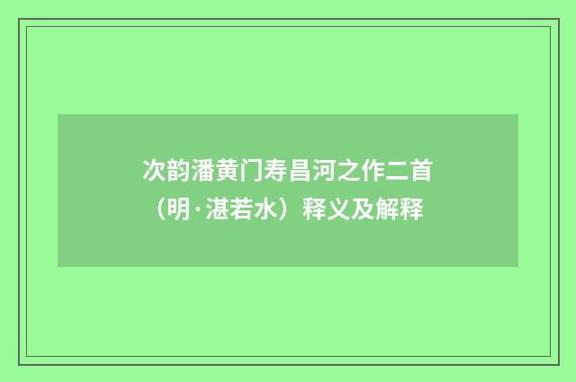 次韵潘黄门寿昌河之作二首（明·湛若水）释义及解释