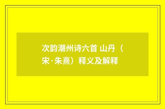 次韵潮州诗六首 山丹（宋·朱熹）释义及解释