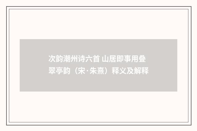 次韵潮州诗六首 山居即事用叠翠亭韵（宋·朱熹）释义及解释