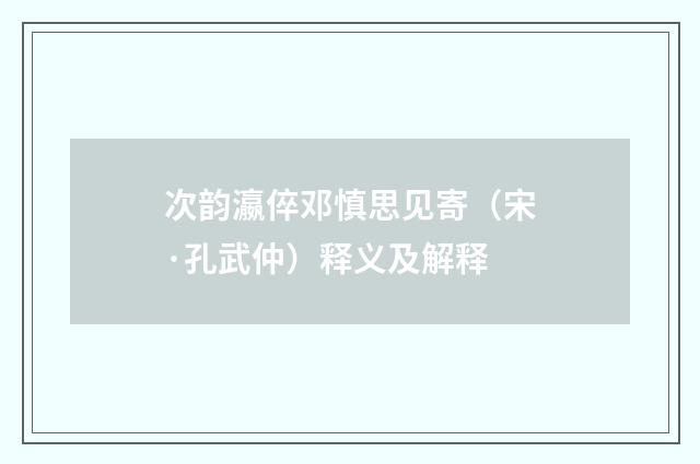 次韵瀛倅邓慎思见寄（宋·孔武仲）释义及解释