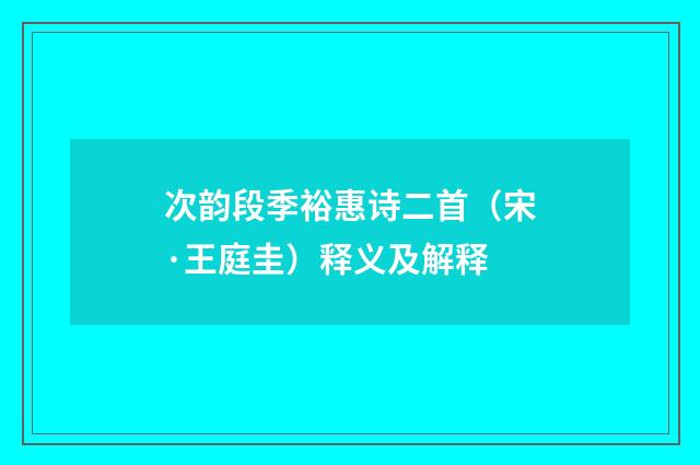 次韵段季裕惠诗二首（宋·王庭圭）释义及解释