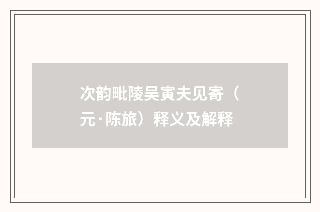 次韵毗陵吴寅夫见寄（元·陈旅）释义及解释