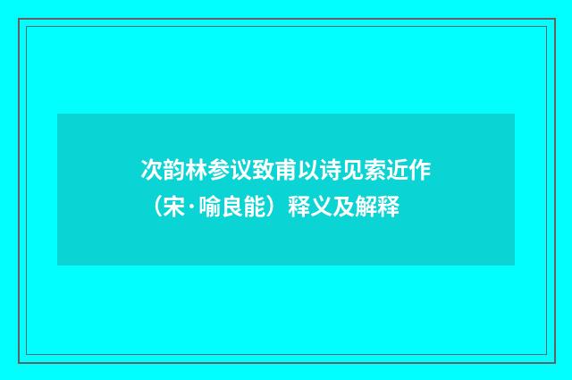 次韵林参议致甫以诗见索近作（宋·喻良能）释义及解释