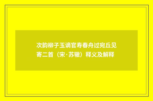 次韵柳子玉谪官寿春舟过宛丘见寄二首（宋·苏辙）释义及解释