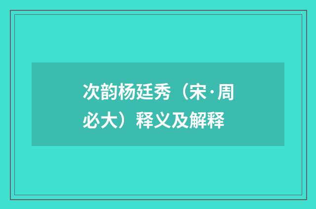 次韵杨廷秀（宋·周必大）释义及解释