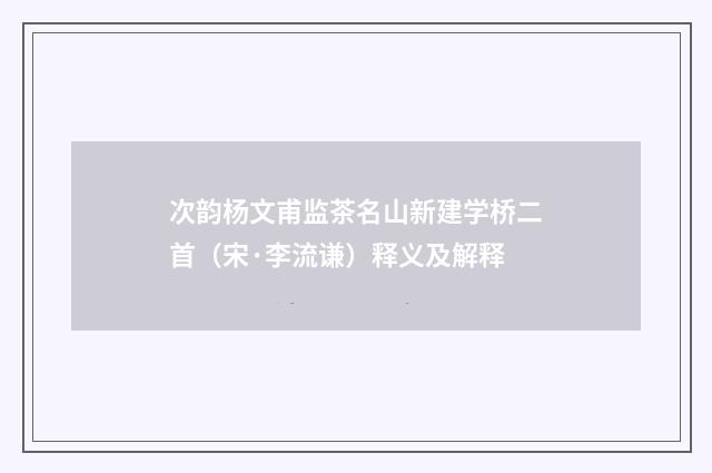 次韵杨文甫监茶名山新建学桥二首（宋·李流谦）释义及解释