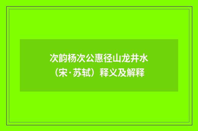 次韵杨次公惠径山龙井水（宋·苏轼）释义及解释