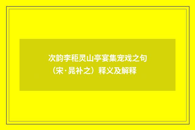 次韵李秬灵山亭宴集宠戏之句（宋·晁补之）释义及解释