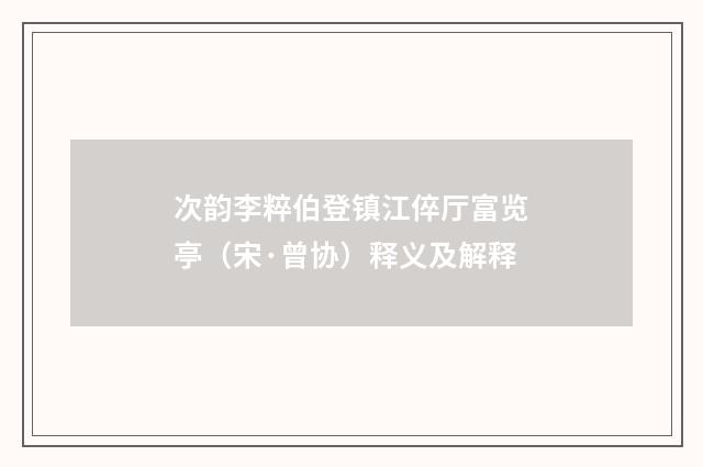 次韵李粹伯登镇江倅厅富览亭（宋·曾协）释义及解释