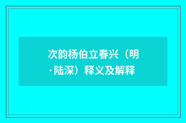 次韵杨伯立春兴（明·陆深）释义及解释