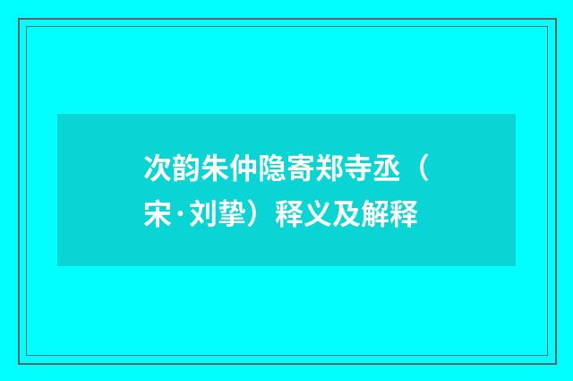 次韵朱仲隐寄郑寺丞（宋·刘挚）释义及解释