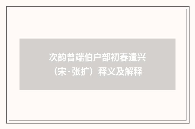 次韵曾端伯户部初春遣兴（宋·张扩）释义及解释