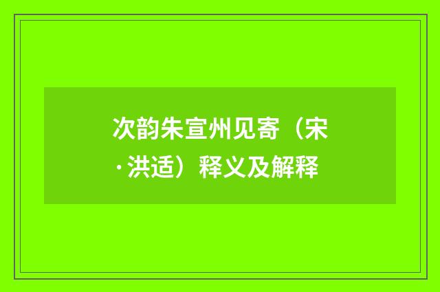 次韵朱宣州见寄（宋·洪适）释义及解释