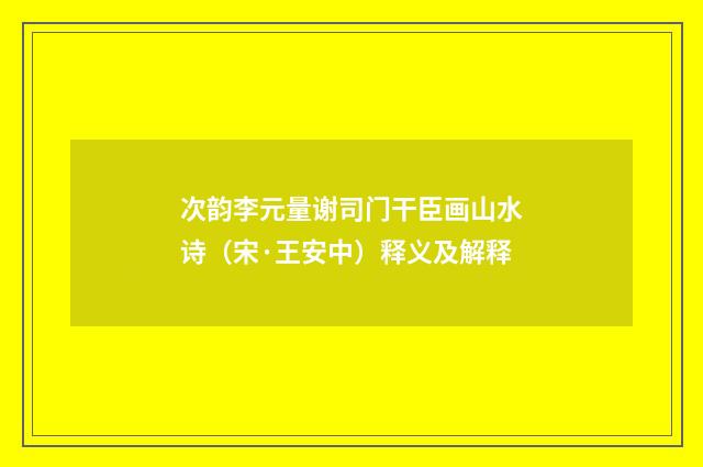 次韵李元量谢司门干臣画山水诗（宋·王安中）释义及解释