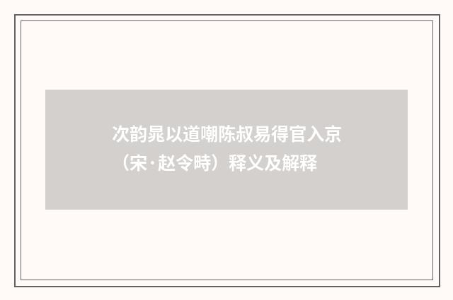 次韵晁以道嘲陈叔易得官入京（宋·赵令畤）释义及解释