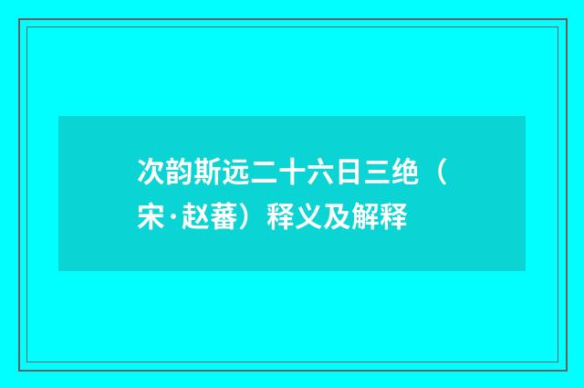 次韵斯远二十六日三绝（宋·赵蕃）释义及解释