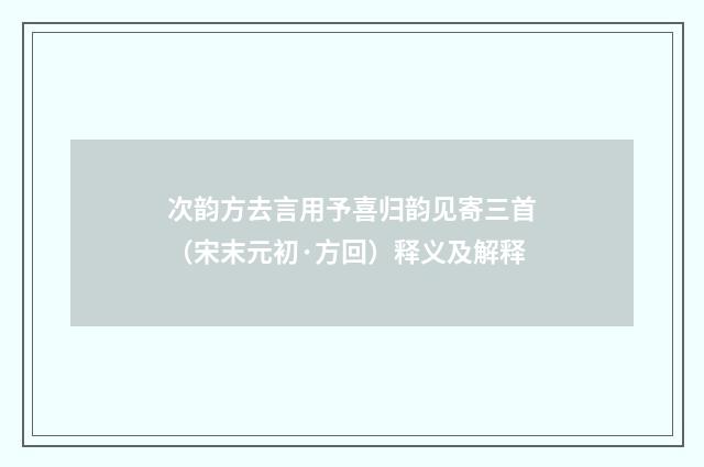 次韵方去言用予喜归韵见寄三首（宋末元初·方回）释义及解释