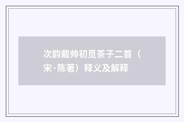 次韵戴帅初觅茶子二首（宋·陈著）释义及解释