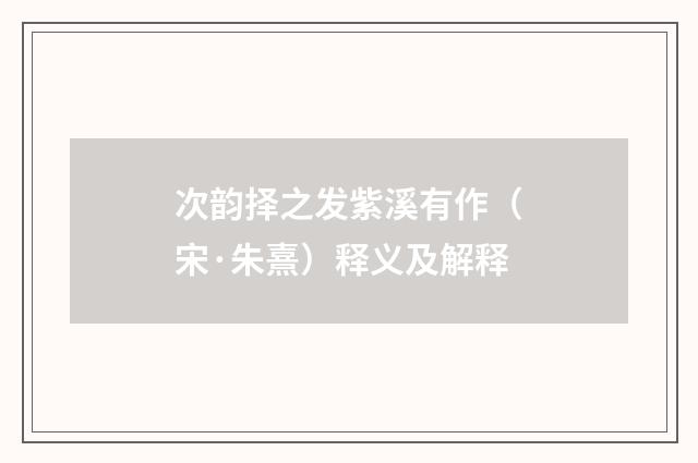 次韵择之发紫溪有作（宋·朱熹）释义及解释