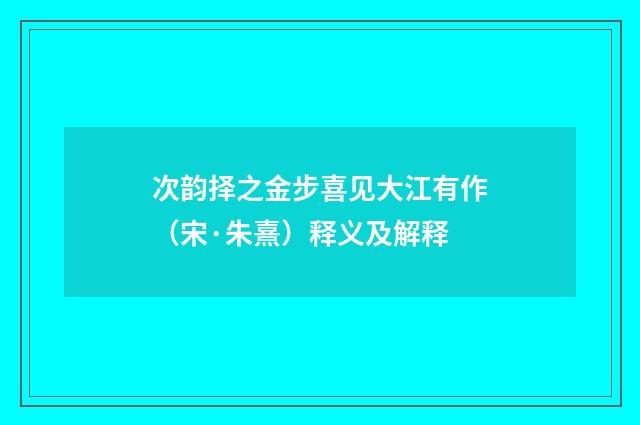 次韵择之金步喜见大江有作（宋·朱熹）释义及解释