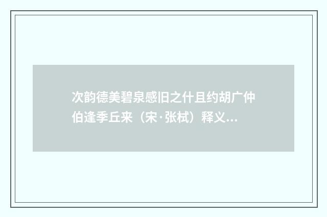 次韵德美碧泉感旧之什且约胡广仲伯逢季丘来（宋·张栻）释义及解释